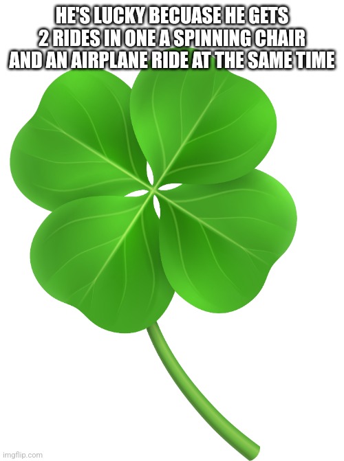 Four 4 leaf clover trébol de cuatro 4 hojas | HE'S LUCKY BECUASE HE GETS 2 RIDES IN ONE A SPINNING CHAIR AND AN AIRPLANE RIDE AT THE SAME TIME | image tagged in four 4 leaf clover tr bol de cuatro 4 hojas | made w/ Imgflip meme maker