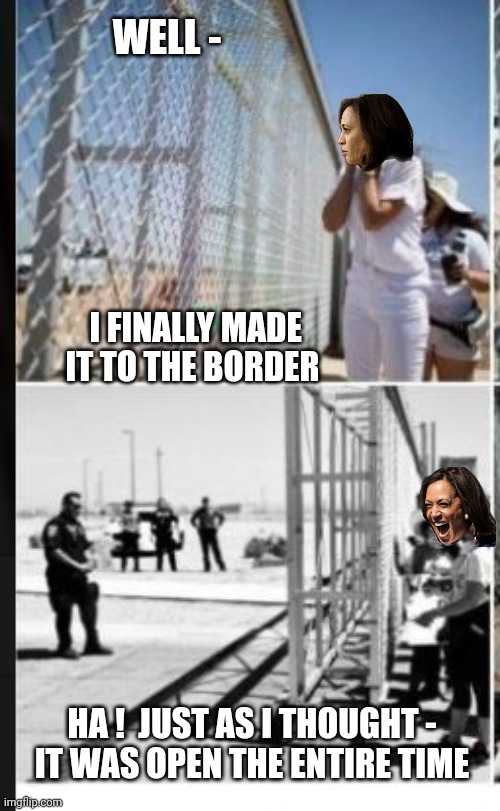 She Did Nothing | WELL -; I FINALLY MADE IT TO THE BORDER; HA !  JUST AS I THOUGHT -
IT WAS OPEN THE ENTIRE TIME | image tagged in liberals,democrats,leftists,2024 | made w/ Imgflip meme maker