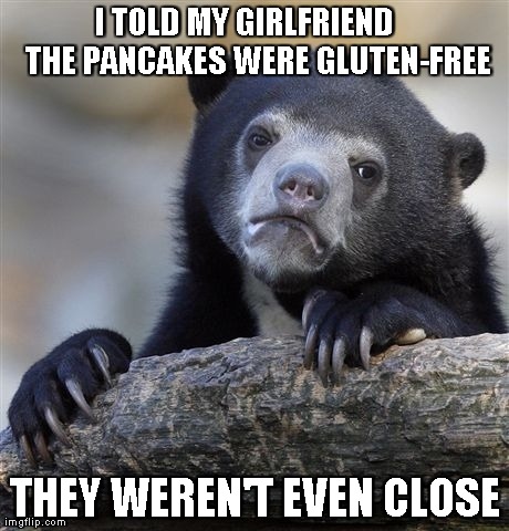 Confession Bear | I TOLD MY GIRLFRIEND    THE PANCAKES WERE GLUTEN-FREE THEY WEREN'T EVEN CLOSE | image tagged in memes,confession bear,AdviceAnimals | made w/ Imgflip meme maker
