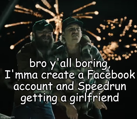 Morgan Wallen and Post Malone | bro y'all boring, I'mma create a Facebook account and Speedrun getting a girlfriend | image tagged in morgan wallen and post malone | made w/ Imgflip meme maker