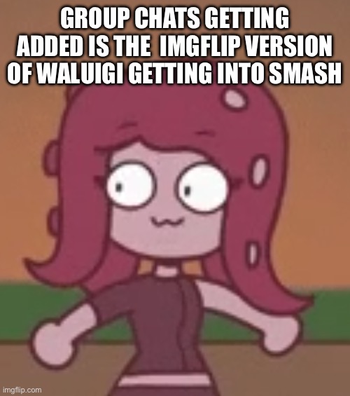 Surprised octoling | GROUP CHATS GETTING ADDED IS THE  IMGFLIP VERSION OF WALUIGI GETTING INTO SMASH | image tagged in surprised octoling | made w/ Imgflip meme maker