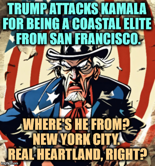 Some days Trump makes no sense. Correction: every day. | TRUMP ATTACKS KAMALA 
FOR BEING A COASTAL ELITE 
FROM SAN FRANCISCO. WHERE'S HE FROM? 
NEW YORK CITY. 
REAL HEARTLAND, RIGHT? | image tagged in trump,maga,conservative,republican,conservative h,kamala harris | made w/ Imgflip meme maker