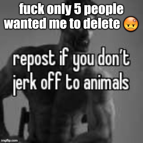 Repost if you don't | fuck only 5 people wanted me to delete 😡 | image tagged in repost if you don't | made w/ Imgflip meme maker