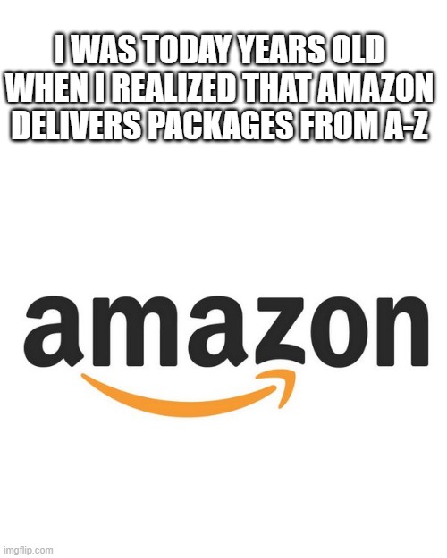 Amazon | I WAS TODAY YEARS OLD WHEN I REALIZED THAT AMAZON DELIVERS PACKAGES FROM A-Z | image tagged in amazon,memes,funny | made w/ Imgflip meme maker