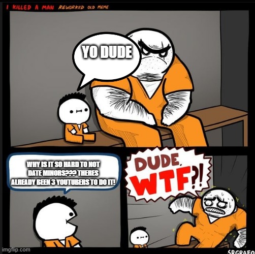 Our world... | YO DUDE; WHY IS IT SO HARD TO NOT DATE MINORS??? THERES ALREADY BEEN 3 YOUTUBERS TO DO IT! | image tagged in srgrafo dude wtf | made w/ Imgflip meme maker