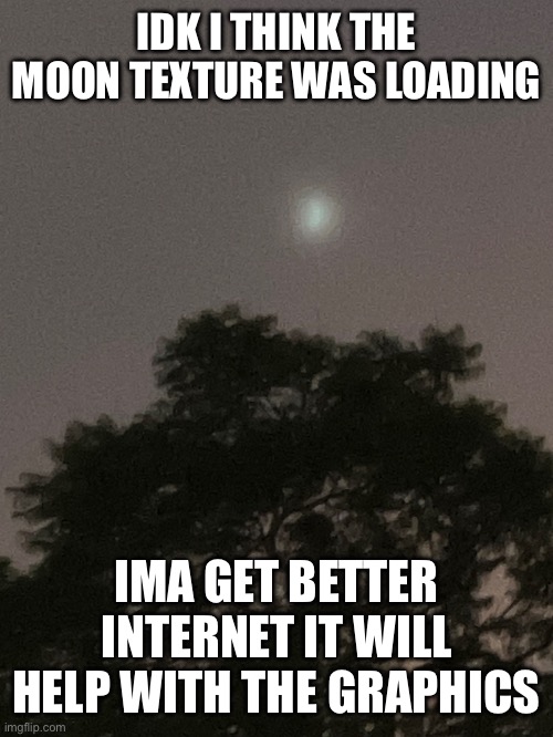 IDK I THINK THE MOON TEXTURE WAS LOADING; IMA GET BETTER INTERNET IT WILL HELP WITH THE GRAPHICS | image tagged in video games,moon,memes | made w/ Imgflip meme maker