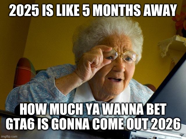 Grandma Finds The Internet | 2025 IS LIKE 5 MONTHS AWAY; HOW MUCH YA WANNA BET GTA6 IS GONNA COME OUT 2026 | image tagged in memes,grandma finds the internet | made w/ Imgflip meme maker