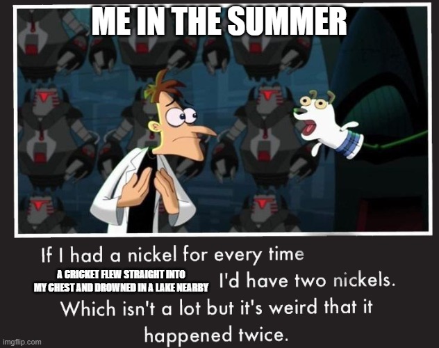 This actually happened | ME IN THE SUMMER; A CRICKET FLEW STRAIGHT INTO MY CHEST AND DROWNED IN A LAKE NEARBY | image tagged in doof if i had a nickel | made w/ Imgflip meme maker