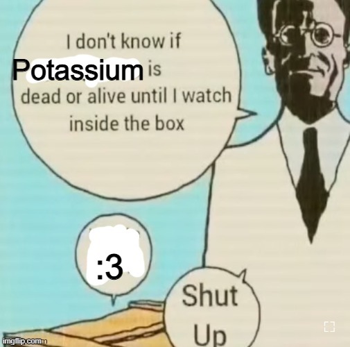 I don't know if ____ is dead or alive | Potassium; :3 | image tagged in i don't know if ____ is dead or alive | made w/ Imgflip meme maker