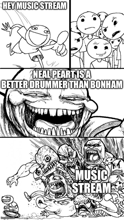 Hey Internet | HEY MUSIC STREAM; NEAL PEART IS A BETTER DRUMMER THAN BONHAM; MUSIC STREAM | image tagged in memes,hey internet | made w/ Imgflip meme maker