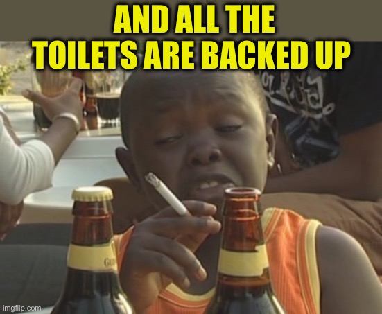 Smoking kid,,, | AND ALL THE TOILETS ARE BACKED UP | image tagged in smoking kid | made w/ Imgflip meme maker