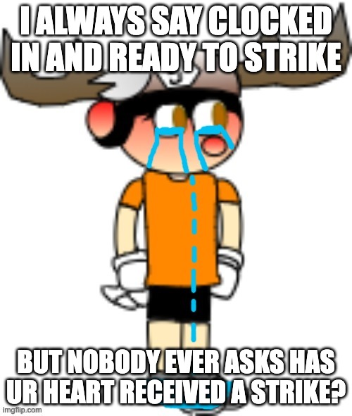 so sad... | I ALWAYS SAY CLOCKED IN AND READY TO STRIKE; BUT NOBODY EVER ASKS HAS UR HEART RECEIVED A STRIKE? | image tagged in smg5 crying | made w/ Imgflip meme maker