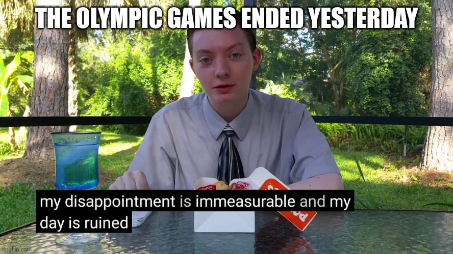 My Disappointment Is Immeasurable | THE OLYMPIC GAMES ENDED YESTERDAY | image tagged in my disappointment is immeasurable | made w/ Imgflip meme maker