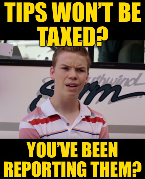 Tips? What tips? | TIPS WON’T BE
TAXED? YOU’VE BEEN REPORTING THEM? | image tagged in you guys are getting paid,tips,taxes,political meme,presidential race,politics lol | made w/ Imgflip meme maker