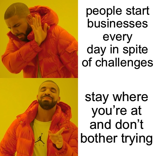 Drake Hotline Bling Meme | people start
businesses every day in spite of challenges stay where you’re at and don’t bother trying | image tagged in memes,drake hotline bling | made w/ Imgflip meme maker