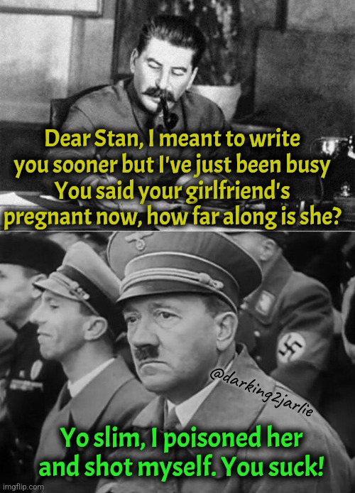 Adolf the Stan | Dear Stan, I meant to write you sooner but I've just been busy
You said your girlfriend's pregnant now, how far along is she? @darking2jarlie; Yo slim, I poisoned her and shot myself. You suck! | image tagged in stalin writing,sad hitler,hitler,stalin,eminem,dark humor | made w/ Imgflip meme maker