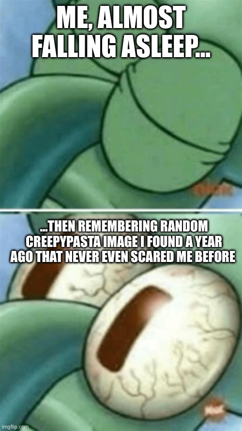 Simple. EFFECTIVE | ME, ALMOST FALLING ASLEEP…; …THEN REMEMBERING RANDOM CREEPYPASTA IMAGE I FOUND A YEAR AGO THAT NEVER EVEN SCARED ME BEFORE | image tagged in sleeping,squidward | made w/ Imgflip meme maker