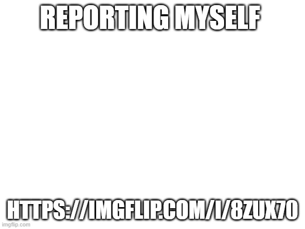 REPORTING MYSELF; HTTPS://IMGFLIP.COM/I/8ZUX70 | made w/ Imgflip meme maker