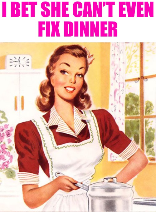 50s Housewife | I BET SHE CAN’T EVEN
FIX DINNER | image tagged in 50s housewife | made w/ Imgflip meme maker