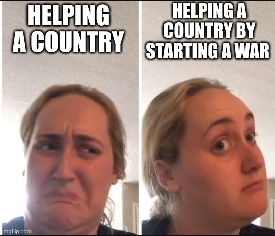 Kombucha Girl | HELPING A COUNTRY HELPING A COUNTRY BY STARTING A WAR | image tagged in kombucha girl | made w/ Imgflip meme maker