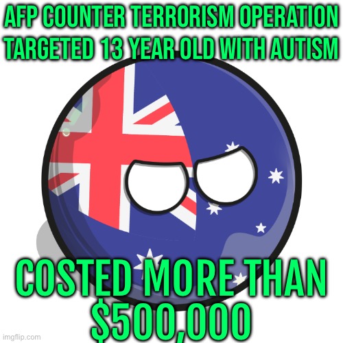 AFP counter-terrorism operation that targeted 13-year-old with autism cost more than $500,000 | AFP COUNTER TERRORISM OPERATION TARGETED 13 YEAR OLD WITH AUTISM; COSTED MORE THAN
$500,000 | image tagged in australiaball is mad,meanwhile in australia,australia,australians,terrorism,anti-islamophobia | made w/ Imgflip meme maker