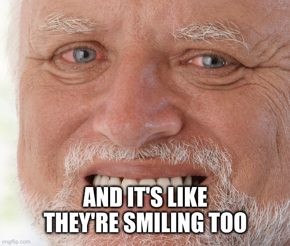 Hide the Pain Harold | AND IT'S LIKE THEY'RE SMILING TOO | image tagged in hide the pain harold | made w/ Imgflip meme maker