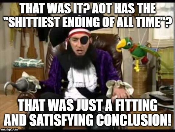 aot ending was not that crappy, ya'll are overreacting | THAT WAS IT? AOT HAS THE "SHITTIEST ENDING OF ALL TIME"? THAT WAS JUST A FITTING AND SATISFYING CONCLUSION! | image tagged in patchy the pirate that's it | made w/ Imgflip meme maker