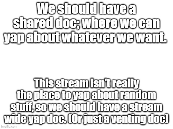 Link in the comments. Venting is actually very essential in order to save yourself from depression. | We should have a shared doc; where we can yap about whatever we want. This stream isn't really the place to yap about random stuff, so we should have a stream wide yap doc. (Or just a venting doc) | made w/ Imgflip meme maker