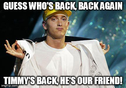 GUESS WHO'S BACK, BACK AGAIN TIMMY'S BACK, HE'S OUR FRIEND! | image tagged in guess who's back | made w/ Imgflip meme maker