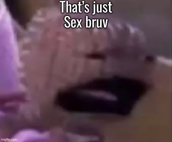 Sackboy | That’s just Sex bruv | image tagged in sackboy | made w/ Imgflip meme maker