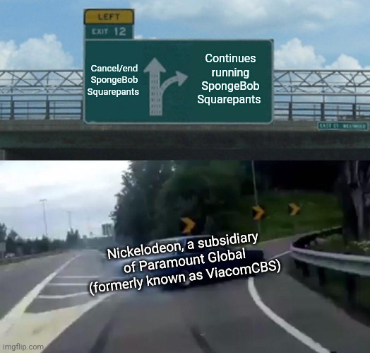 Left Exit 12 Off Ramp | Cancel/end SpongeBob Squarepants; Continues running SpongeBob Squarepants; Nickelodeon, a subsidiary of Paramount Global (formerly known as ViacomCBS) | image tagged in memes,left exit 12 off ramp | made w/ Imgflip meme maker
