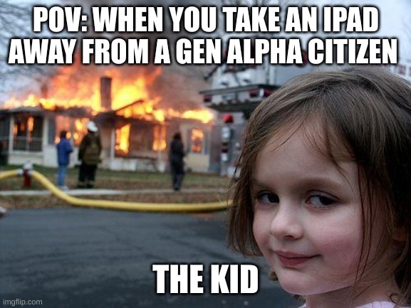 Disaster Girl Meme | POV: WHEN YOU TAKE AN IPAD AWAY FROM A GEN ALPHA CITIZEN; THE KID | image tagged in memes,disaster girl | made w/ Imgflip meme maker