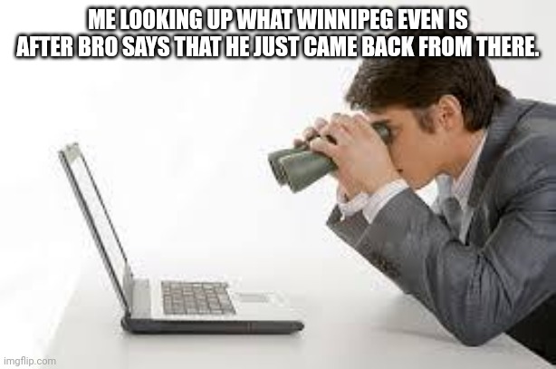 Winnipeg | ME LOOKING UP WHAT WINNIPEG EVEN IS AFTER BRO SAYS THAT HE JUST CAME BACK FROM THERE. | image tagged in searching computer,where | made w/ Imgflip meme maker