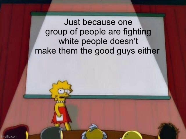Lisa Simpson's Presentation | Just because one group of people are fighting white people doesn’t make them the good guys either | image tagged in lisa simpson's presentation | made w/ Imgflip meme maker