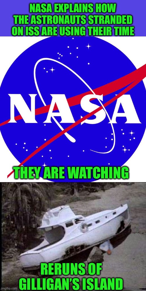 In a parallel universe… | NASA EXPLAINS HOW THE ASTRONAUTS STRANDED ON ISS ARE USING THEIR TIME; THEY ARE WATCHING; RERUNS OF GILLIGAN’S ISLAND | image tagged in nasa,gilligan s island boat,astronauts,stranded,iss | made w/ Imgflip meme maker