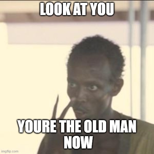 Look At Me Meme | LOOK AT YOU; YOURE THE OLD MAN
 NOW | image tagged in memes,look at me | made w/ Imgflip meme maker
