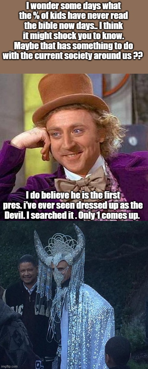 I wonder some days what the % of kids have never read the bible now days.. I think it might shock you to know. Maybe that has something to do with the current society around us ?? I do believe he is the first pres. i've ever seen dressed up as the Devil. I searched it . Only 1 comes up. | image tagged in memes,creepy condescending wonka | made w/ Imgflip meme maker