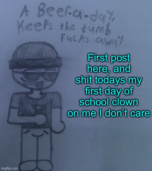 I hate my life | First post here, and shit todays my first day of school clown on me I don’t care | image tagged in a beer a day keeps the dumb fucks away v2 | made w/ Imgflip meme maker