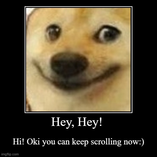 Hey, Hey! | Hey, Hey! | Hi! Oki you can keep scrolling now:) | image tagged in funny,demotivationals | made w/ Imgflip demotivational maker