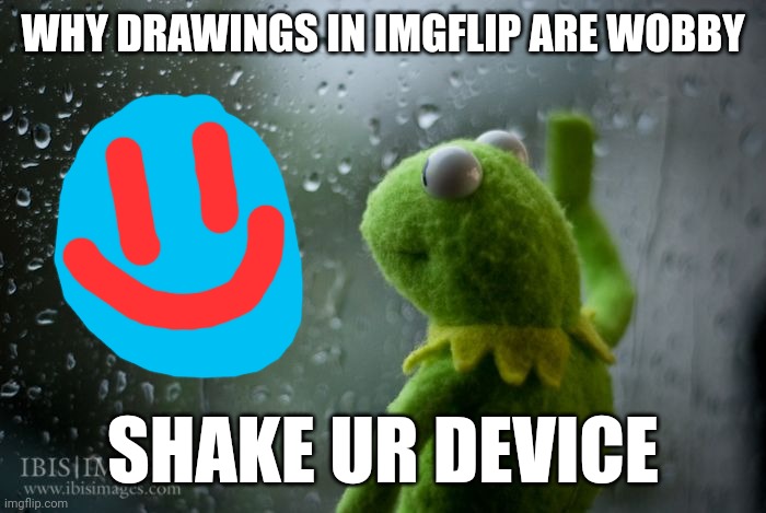 kermit window | WHY DRAWINGS IN IMGFLIP ARE WOBBY; SHAKE UR DEVICE | image tagged in kermit window | made w/ Imgflip meme maker