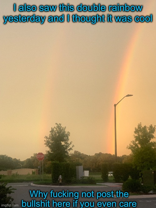 I also saw this double rainbow yesterday and I thought it was cool; Why fucking not post the bullshit here if you even care | made w/ Imgflip meme maker