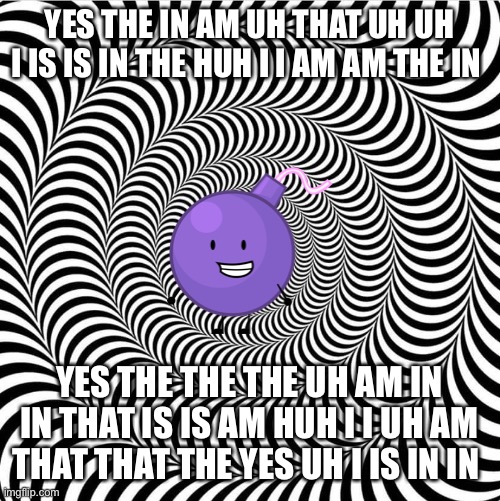 Optical illusion 2 | YES THE IN AM UH THAT UH UH I IS IS IN THE HUH I I AM AM THE IN; YES THE THE THE UH AM IN IN THAT IS IS AM HUH I I UH AM THAT THAT THE YES UH I IS IN IN | image tagged in optical illusion 2 | made w/ Imgflip meme maker