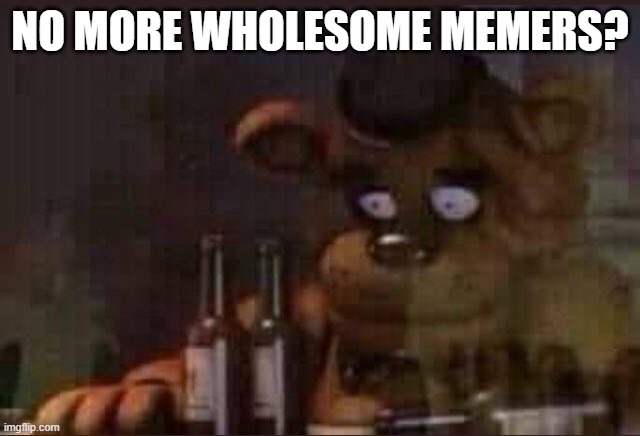 sad freddy | NO MORE WHOLESOME MEMERS? | image tagged in sad freddy | made w/ Imgflip meme maker