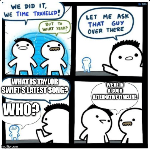 Yes | WHAT IS TAYLOR SWIFT’S LATEST SONG? WE’RE IN A GOOD ALTERNATIVE TIMELINE. WHO? | image tagged in time travel | made w/ Imgflip meme maker