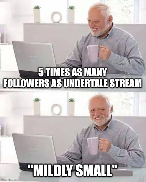 Uhh | 5 TIMES AS MANY FOLLOWERS AS UNDERTALE STREAM; "MILDLY SMALL" | image tagged in memes,hide the pain harold | made w/ Imgflip meme maker