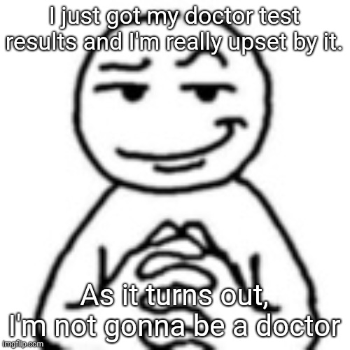 I think I killed the doctor | I just got my doctor test results and I'm really upset by it. As it turns out, I'm not gonna be a doctor | image tagged in devious mf,memes,dark humor,dark humour | made w/ Imgflip meme maker