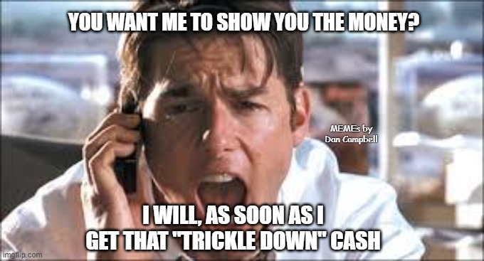 Show me the money | YOU WANT ME TO SHOW YOU THE MONEY? MEMEs by Dan Campbell; I WILL, AS SOON AS I GET THAT "TRICKLE DOWN" CASH | image tagged in show me the money | made w/ Imgflip meme maker