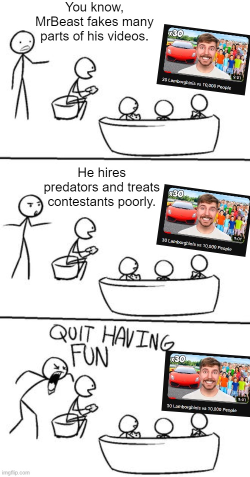 a lot of mrbeast's fanbase isn't ready for the truth yet | You know, MrBeast fakes many parts of his videos. He hires predators and treats contestants poorly. | image tagged in quit having fun,memes,mrbeast,youtube,allegations | made w/ Imgflip meme maker