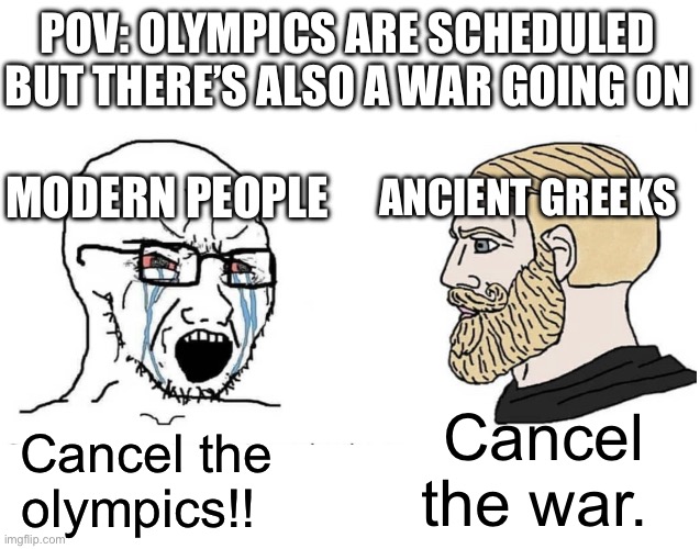 Soyboy Vs Yes Chad | POV: OLYMPICS ARE SCHEDULED BUT THERE’S ALSO A WAR GOING ON; MODERN PEOPLE; ANCIENT GREEKS; Cancel the war. Cancel the olympics!! | image tagged in soyboy vs yes chad | made w/ Imgflip meme maker