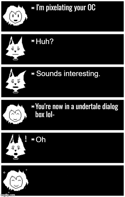 @PetTheSprigatito | I'm pixelating your OC; Huh? Sounds interesting. You're now in a undertale dialog 
box lol-; Oh | image tagged in 4 undertale textboxes | made w/ Imgflip meme maker